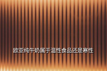 欧亚纯牛奶属于温性食品还是寒性