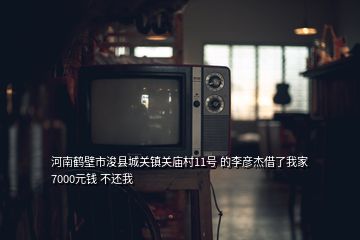 河南鹤壁市浚县城关镇关庙村11号 的李彦杰借了我家7000元钱 不还我