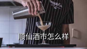 顺仙酒市怎么样