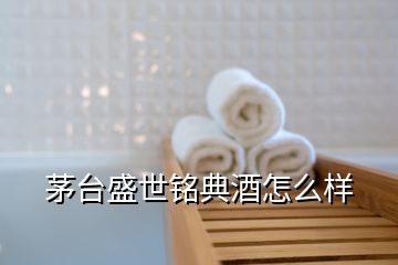 茅台盛世铭典酒怎么样