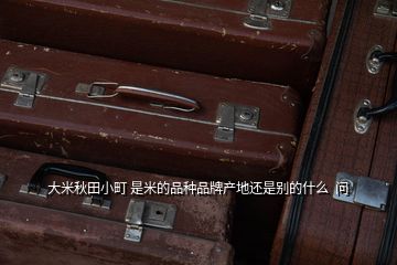 大米秋田小町 是米的品种品牌产地还是别的什么  问