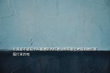 东莞是不是有个叫爱酒轩的红酒公司呀最近老接到她们客服打来的电