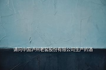 请问中国泸州老窖股份有限公司生产的酒