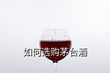 如何选购茅台酒