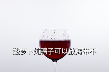 酸萝卜炖鸭子可以放海带不