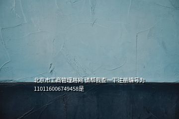 北京市工商管理局网 请帮我查一下注册编号为110116006749458是