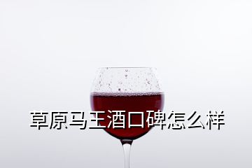 草原马王酒口碑怎么样