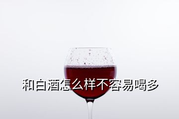 和白酒怎么样不容易喝多