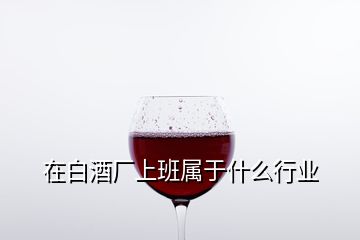 在白酒厂上班属于什么行业