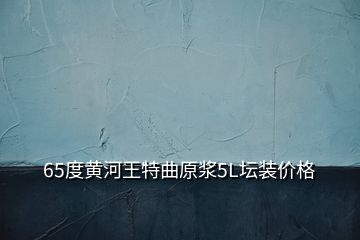 65度黄河王特曲原浆5L坛装价格