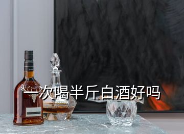 一次喝半斤白酒好吗