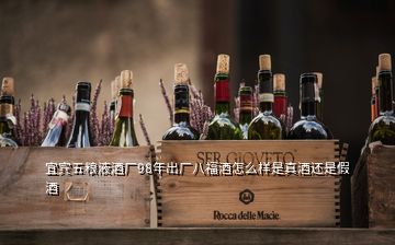 宜宾五粮液酒厂98年出厂八福酒怎么样是真酒还是假酒