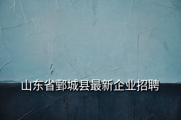 山东省鄄城县最新企业招聘