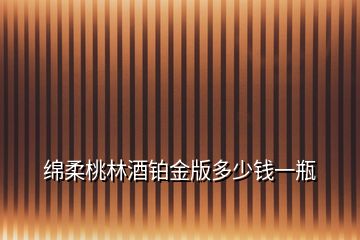 绵柔桃林酒铂金版多少钱一瓶