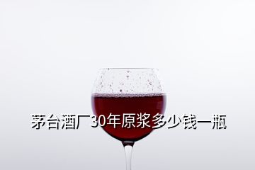 茅台酒厂30年原浆多少钱一瓶