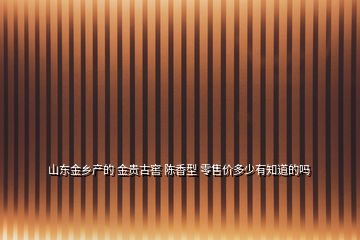 山东金乡产的 金贵古窖 陈香型 零售价多少有知道的吗