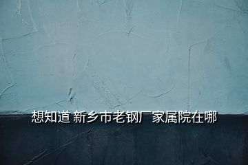 想知道 新乡市老钢厂家属院在哪