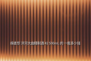 绵柔型 洋河大曲精制酒 42 500mL 的 一瓶多少钱