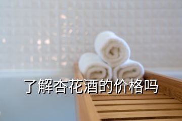 了解杏花酒的价格吗