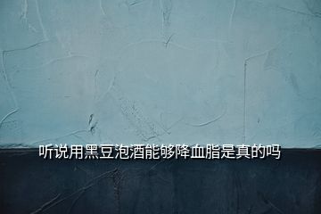 听说用黑豆泡酒能够降血脂是真的吗