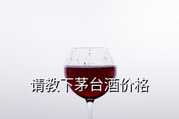 请教下茅台酒价格