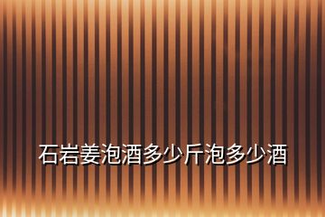 石岩姜泡酒多少斤泡多少酒