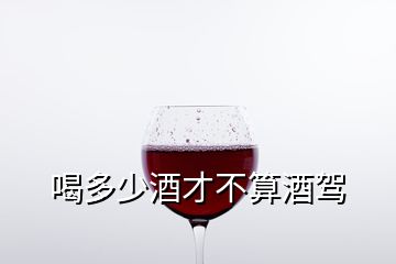 喝多少酒才不算酒驾