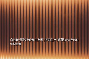 白酒有过期吗昨晚和朋友喝了两瓶生产日期是1990年的百年糊涂酒