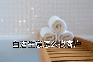 白酒生意怎么找客户