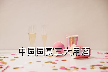 中国国宴三大用酒