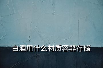 白酒用什么材质容器存储