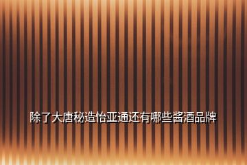 除了大唐秘造怡亚通还有哪些酱酒品牌