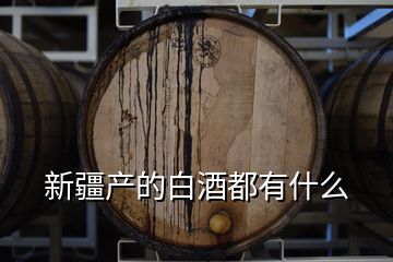 新疆产的白酒都有什么