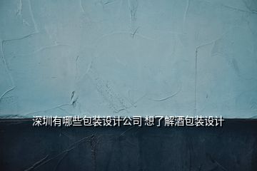 深圳有哪些包装设计公司 想了解酒包装设计