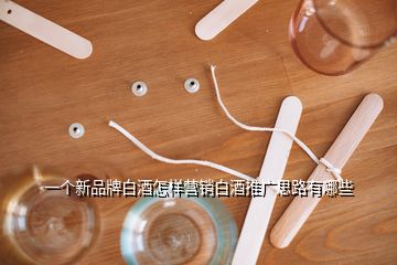 一个新品牌白酒怎样营销白酒推广思路有哪些