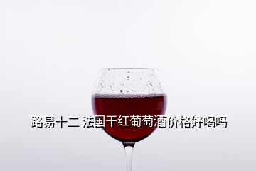 路易十二 法国干红葡萄酒价格好喝吗