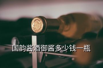 国韵酱酒御酱多少钱一瓶