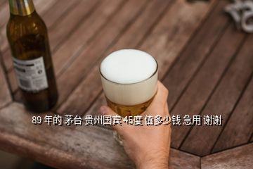 89 年的 茅台 贵州国宾 45度 值多少钱 急用 谢谢