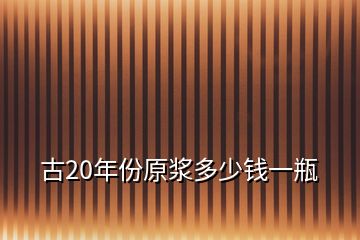 古20年份原浆多少钱一瓶