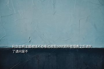 利剑言明法援收钱不办事还收我50块资料管理费之后消失了请问是不