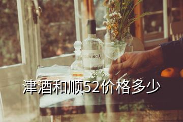 津酒和顺52价格多少