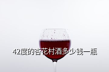 42度的杏花村酒多少钱一瓶