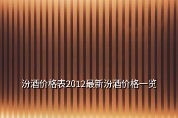 汾酒价格表2012最新汾酒价格一览