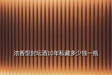 浓香型封坛酒10年私藏多少钱一瓶