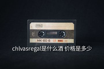 chlvasregal是什么酒 价格是多少