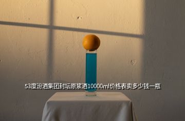 53度汾酒集团封坛原浆酒10000ml价格表卖多少钱一瓶