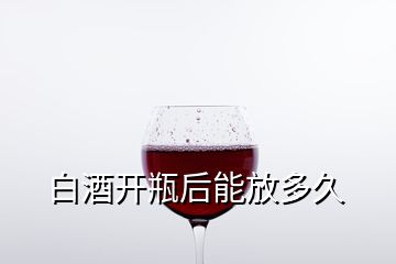 白酒开瓶后能放多久