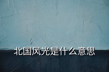 北国风光是什么意思