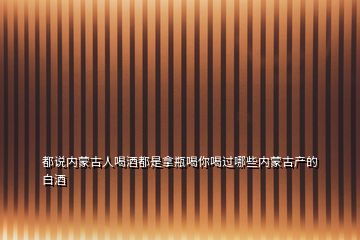 都说内蒙古人喝酒都是拿瓶喝你喝过哪些内蒙古产的白酒