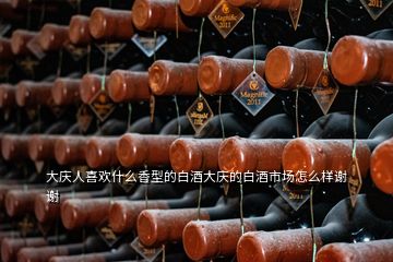 大庆人喜欢什么香型的白酒大庆的白酒市场怎么样谢谢